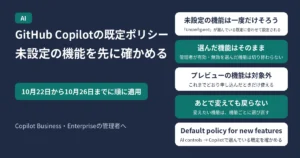GitHub Copilotの新機能の既定ポリシーを説明する記事のアイキャッチ。10月22日から10月26日までに順に適用。「Unconfigured」のままの機能は選んでいる既定に合わせて一度だけ設定される、管理者が有効・無効を選んだ機能は切り替わらない、プレビューの機能は対象外でこれまでどおり申し込んだときだけ使える、あとで既定ポリシーを変えても戻らず変えたい機能は機能ごとに選び直す、AI controlsのCopilotにあるDefault policy for new featuresで選んでいる既定を確かめる、の5つを示す図