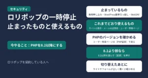 ロリポップの一時停止。止まったものと、これまでどおり使えるもの。今やることは、PHPを8.2以降にすること。止まっているのは、新規申し込み、WordPress簡単引っ越し、WebDAV。サイトの表示、メールの送受信、ユーザー専用ページへのログインは、これまでどおり使える。ユーザー専用ページの［サーバーの管理・設定］→［PHP設定］で、PHPのバージョンを確かめる。8.2より前なら、8.2以降を選んで［変更］を押す。切り替えたあとに、サイトの表示やお問い合わせフォームなどが正しく動くか確かめる。ロリポップを契約している人へ