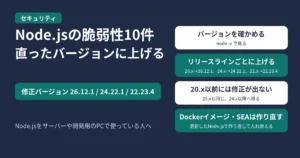Node.jsの脆弱性10件のアイキャッチ。修正バージョンは26.12.1・24.22.1・22.23.4。node -v でバージョンを確かめる、26.xは26.12.1・24.xは24.22.1・22.xは22.23.4に上げる、20.x以前と25.xには修正が出ないので24.x以降へ移る、DockerイメージとSEAは更新したNode.jsで作り直す、の4つを示す図