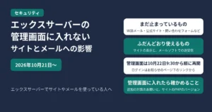 エックスサーバーの管理画面に入れない件のアイキャッチ。2026年10月21日から一時停止。WEBメール・公式サイト・問い合わせフォームなどはまだ止まっている。サイトの表示とメールソフトでの送受信はふだんどおり使える。管理画面は10月22日9:30から順に再開し、ログインはお知らせのページ下のリンクから。管理画面に入れたら、追加の対策のお願いとサイトのPHPのバージョンを確かめる、の4つを示す図